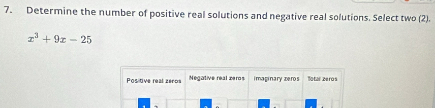 Determine the number of positive real solutions and negative real solutions. Select two (2).
x^3+9x-25
Positive real zeros Negative real zeros Imaginary zeros Total zeros