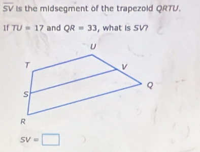 overline SV Is the midsegment of the trapezold QRTU. 
If TU=17 and QR=33 , what is SV?
SV=□