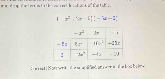 and drop the terms to the correct locations of the table.
(-x^2+2x-5)(-5x+2)
Correct! Now write the simplified answer in the box below.