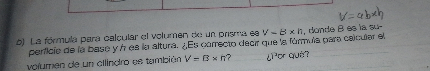 La fórmula para calcular el volumen de un prisma es V=B* h , donde B es la su- 
perficie de la base y h es la altura. ¿Es çorrecto decir que la fórmula para calcular el 
volumen de un cilindro es también V=B* h ? ¿Por qué?