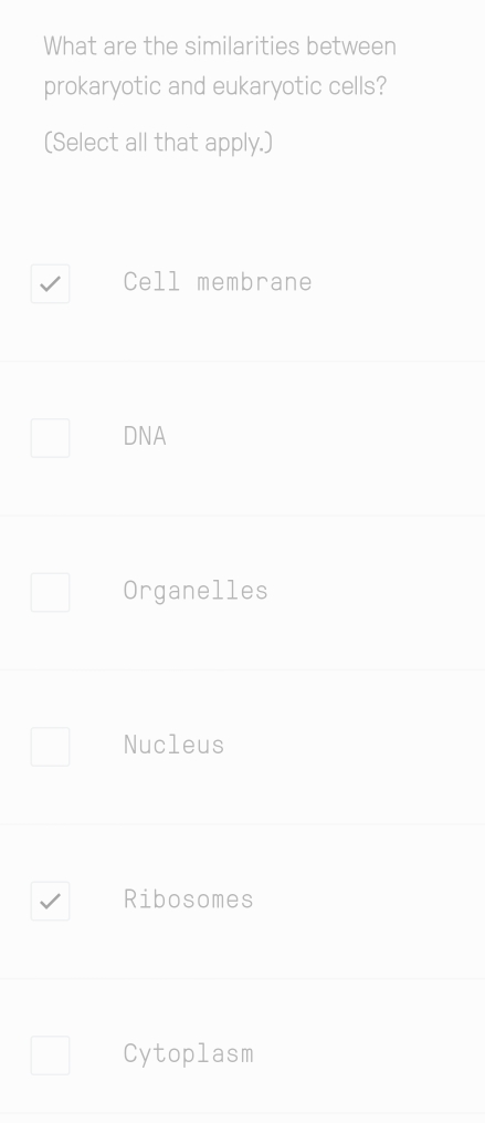 What are the similarities between
prokaryotic and eukaryotic cells?
(Select all that apply.)
Cell membrane
DNA
Organelles
Nucleus
Ribosomes
Cytoplasm