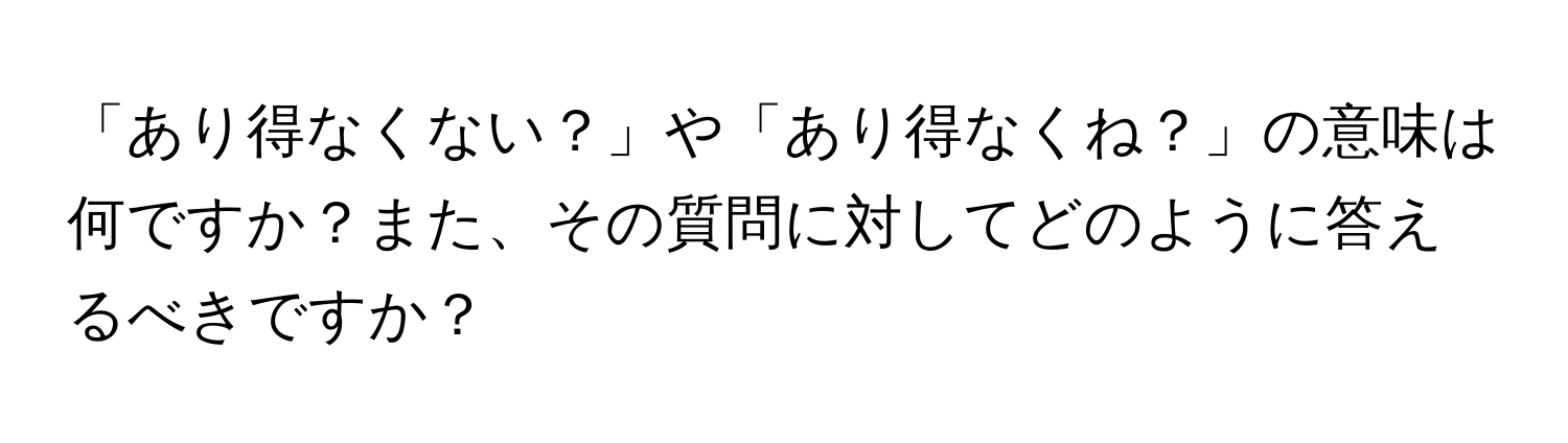 「あり得なくない？」や「あり得なくね？」の意味は何ですか？また、その質問に対してどのように答えるべきですか？