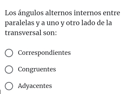 Los ángulos alternos internos entre
paralelas y a uno y otro lado de la
transversal son:
Correspondientes
Congruentes
Adyacentes