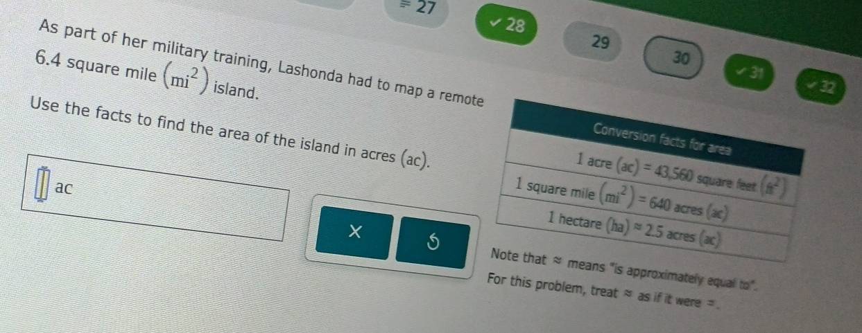 =27
28
29
30
31
6.4 square mile As part of her military training, Lashonda had to map a remo
(mi^2) island.
32
Use the facts to find the area of the island in acres (ac).
ac 
×
is approximately equal to".
For this problem, treat approx asifit t were .