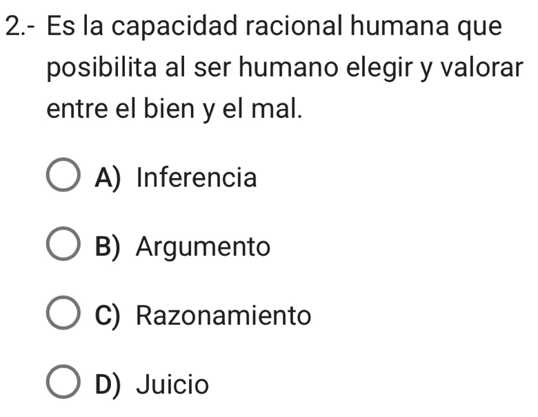 2.- Es la capacidad racional humana que
posibilita al ser humano elegir y valorar
entre el bien y el mal.
A) Inferencia
B) Argumento
C) Razonamiento
D) Juicio