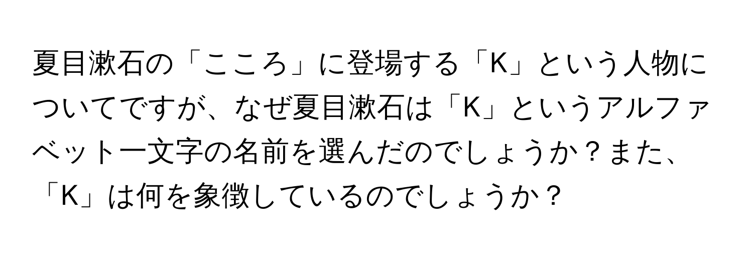 夏目漱石の「こころ」に登場する「K」という人物についてですが、なぜ夏目漱石は「K」というアルファベット一文字の名前を選んだのでしょうか？また、「K」は何を象徴しているのでしょうか？