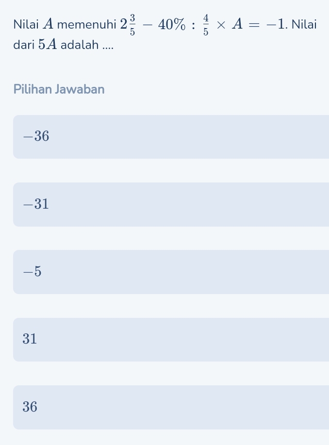 Nilai A memenuhi 2 3/5 -40% : 4/5 * A=-1.. Nilai
dari 5A adalah ....
Pilihan Jawaban
-36
-31
-5
31
36