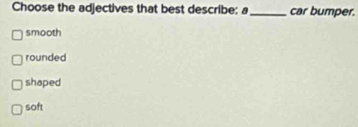Choose the adjectives that best describe: a _car bumper.
smooth
rounded
shaped
soft