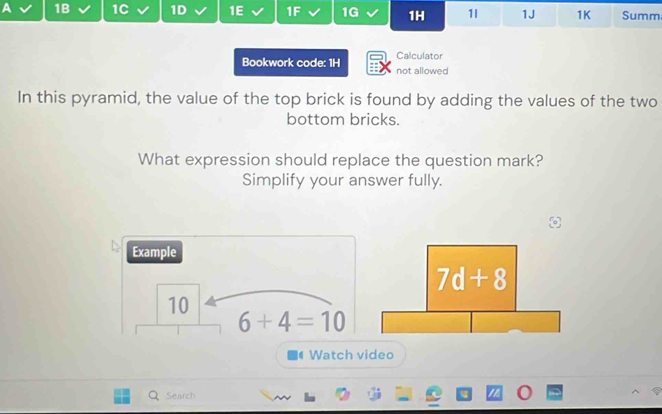 A 1B 1C 1D 1E 1F 1G 1H 1I 1J 1K Summ
Calculator
Bookwork code: 1H not allowed
In this pyramid, the value of the top brick is found by adding the values of the two
bottom bricks.
What expression should replace the question mark?
Simplify your answer fully.
Example
10
6+4=10
Watch video
Search