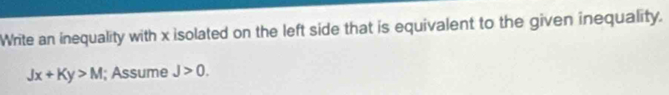 Write an inequality with x isolated on the left side that is equivalent to the given inequality.
Jx+Ky>M; Assume J>0.