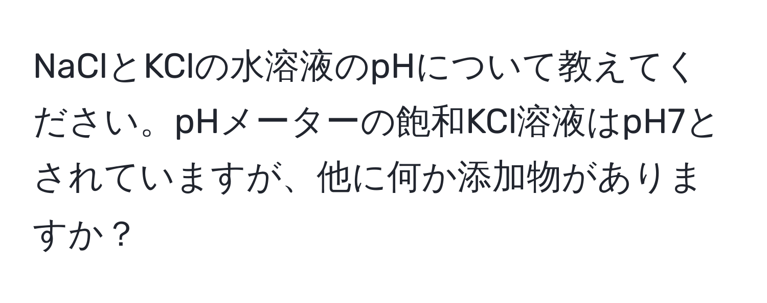 NaClとKClの水溶液のpHについて教えてください。pHメーターの飽和KCl溶液はpH7とされていますが、他に何か添加物がありますか？