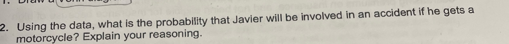 Using the data, what is the probability that Javier will be involved in an accident if he gets a 
motorcycle? Explain your reasoning.