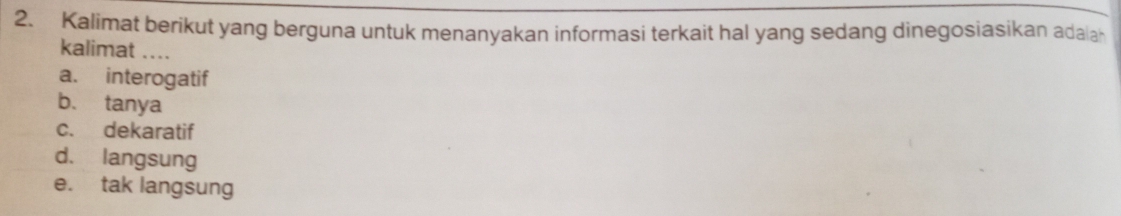 Kalimat berikut yang berguna untuk menanyakan informasi terkait hal yang sedang dinegosiasikan adala
kalimat ....
a. interogatif
b. tanya
c. dekaratif
d. langsung
e. tak langsung