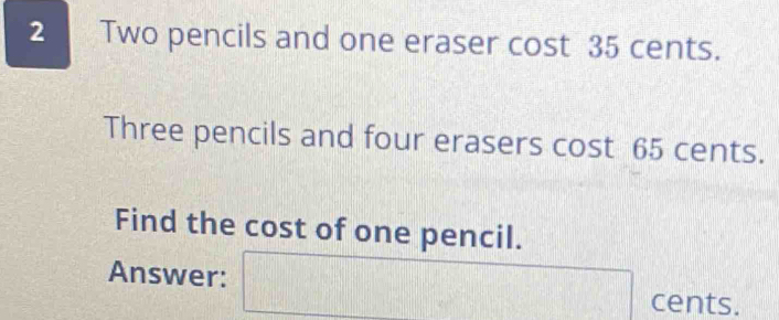 Two pencils and one eraser cost 35 cents. 
Three pencils and four erasers cost 65 cents. 
Find the cost of one pencil. 
Answer: x_a, g(x+□ cents.