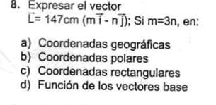 Expresar el vector
overline L=147cm(moverline i-noverline j); Si m=3n , en:
a) Coordenadas geográficas
b) Coordenadas polares
c) Coordenadas rectangulares
d) Función de los vectores base