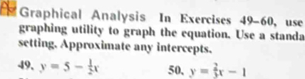 Graphical Analysis In Exercises 49-60 , use 
graphing utility to graph the equation. Use a standa 
setting. Approximate any intercepts. 
49, y=5- 1/2 x 50, y= 2/3 x-1