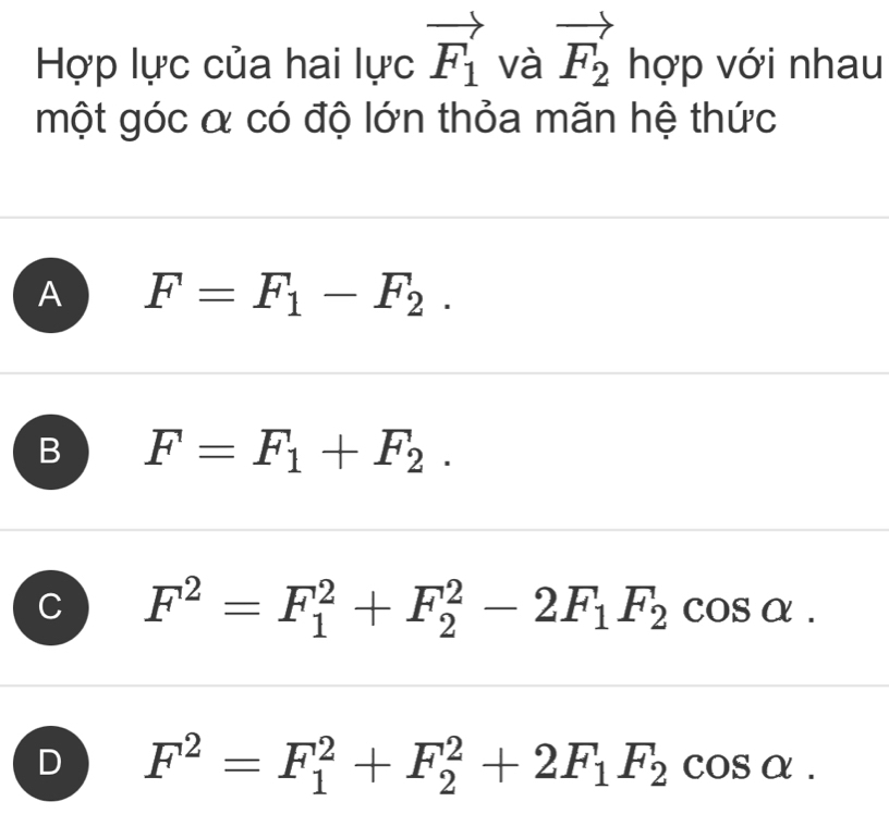 Hợp lực của hai lực vector F_1 và vector F_2ho'p với nhau
một góc α có độ lớn thỏa mãn hệ thức
A F=F_1-F_2.
B F=F_1+F_2.
C F^2=F_1^(2+F_2^2-2F_1)F_2cos alpha.
D F^2=F_1^(2+F_2^2+2F_1)F_2cos alpha.