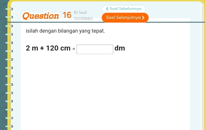 Soal Sebelumnya 
Question 16 ID Soal 
10039660 Soal Selanjutnya 
) 
isilah dengan bilangan yang tepat.
2m+120cm=□ dm