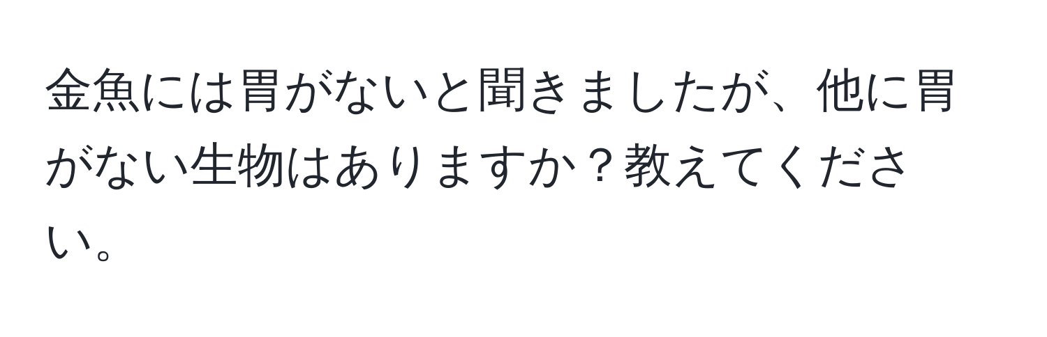 金魚には胃がないと聞きましたが、他に胃がない生物はありますか？教えてください。