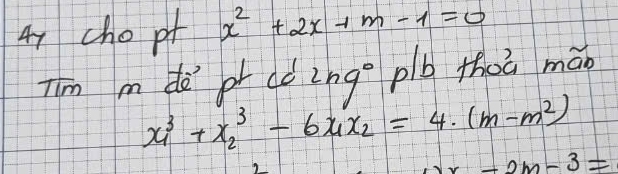 cho pt x^2+2x-1m-1=0
Iim m do or aò 2ng° plb thoa mán
x^3_1+x^3_2-6x_1x_2=4· (m-m^2)
-2m-3=