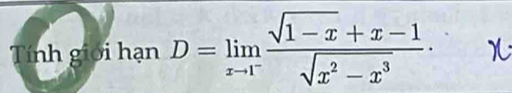 Tính giới hạn D=limlimits _xto 1^- (sqrt(1-x)+x-1)/sqrt(x^2-x^3) .