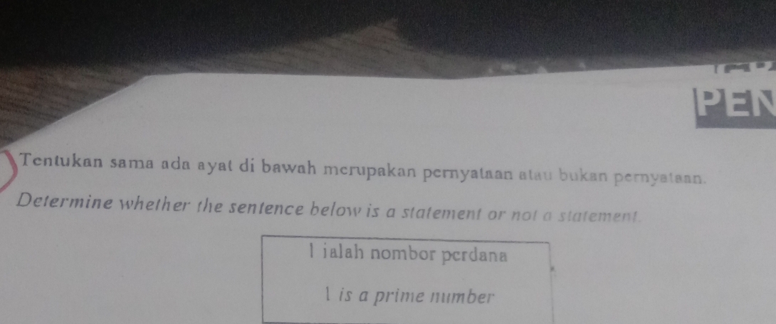 Tentukan sama ada ayat di bawah mcrupakan pernyataan atau bukan pernyataan. 
Determine whether the sentence below is a statement or not a statement. 
I ialah nombor perdana 
l is a prime number