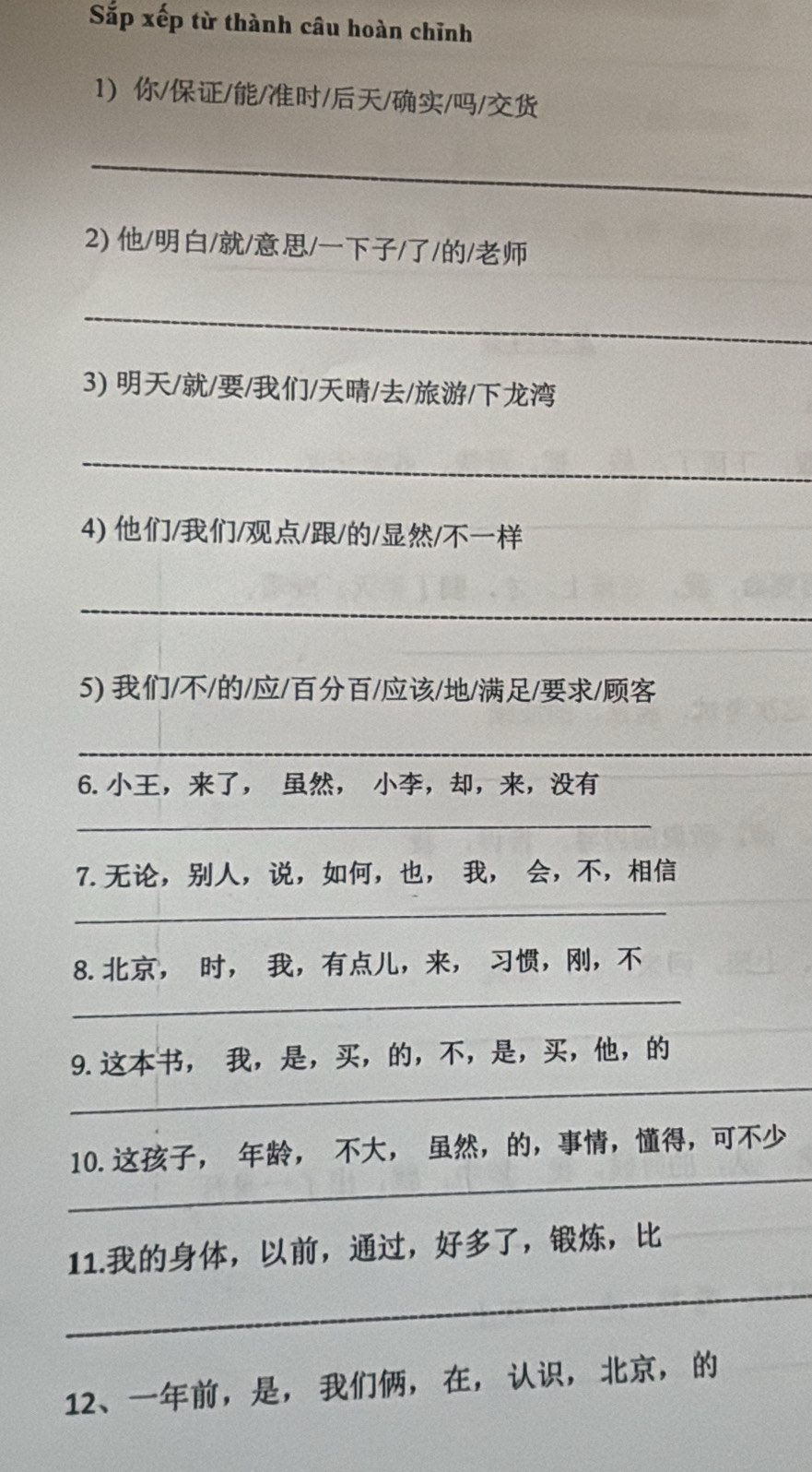 Sắp xếp từ thành câu hoàn chỉnh 
1/////// 
_ 
2) /////// 
_ 
3) /////// 
_ 
4) ////// 
_ 
5) ///////// 
_ 
6.，， ， ，，， 
_ 
7.，，，，， ， ，， 
_ 
8.， ， ，，， ，， 
_ 
_ 
9.， ，，，，，，，， 
_ 
10.， ， ， ，，，， 
11.，，，，， 
_ 
12、，， ， ， ，，