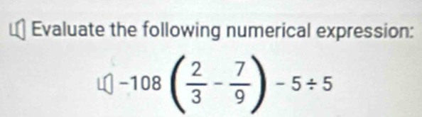 Evaluate the following numerical expression:
□ -108( 2/3 - 7/9 )-5/ 5