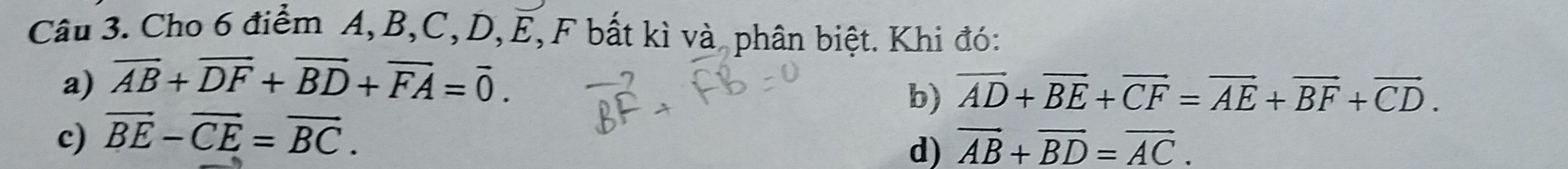 Cho 6 điểm A, B, C, D, E, F bất kì và phân biệt. Khi đó: 
a) overline AB+overline DF+overline BD+overline FA=overline 0. 
b) vector AD+vector BE+vector CF=vector AE+vector BF+vector CD. 
c) overline BE-overline CE=overline BC. 
d) vector AB+vector BD=vector AC.