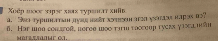 Χοёр шоог зэрэг хаях туршилт хийв. 
а. Энэ туршилтын дунд нийт хэчнээн эгэл узэгдэл илрэх вэ? 
6. Нэг шоо сондгой, нθгθθ шоо тэгш тоогоор тусах узэгдлийн 
Mагадлалыг ол.