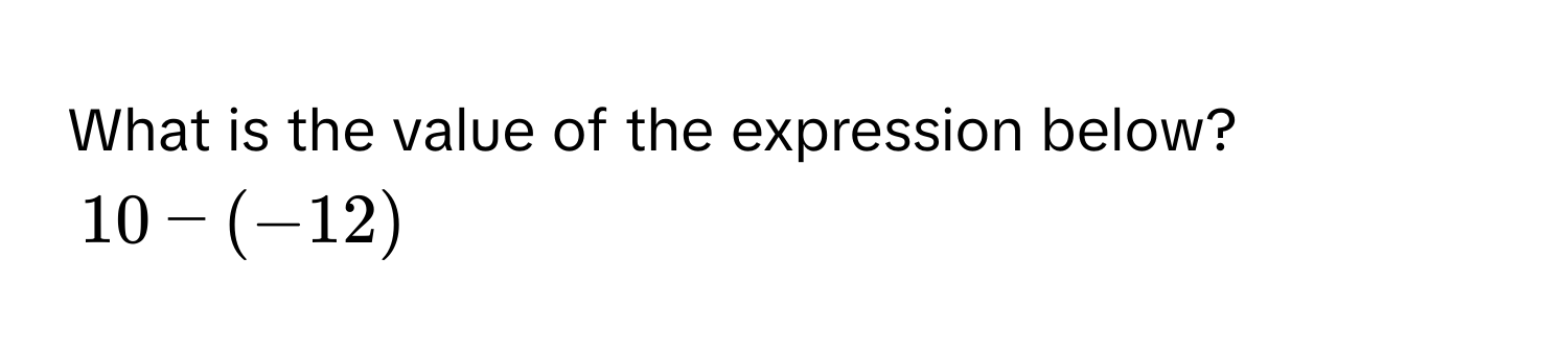 What is the value of the expression below?
10 - (-12)