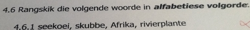 4.6 Rangskik die volgende woorde in alfabetiese volgorde. 
4.6.1 seekoei, skubbe, Afrika, rivierplante