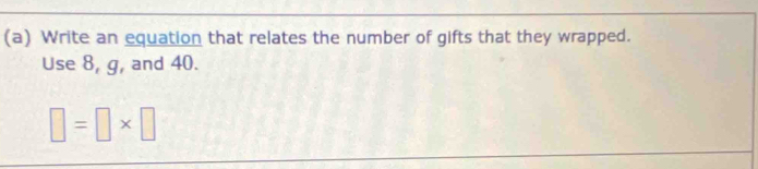 Write an equation that relates the number of gifts that they wrapped. 
Use 8, g, and 40.
□ =□ * □