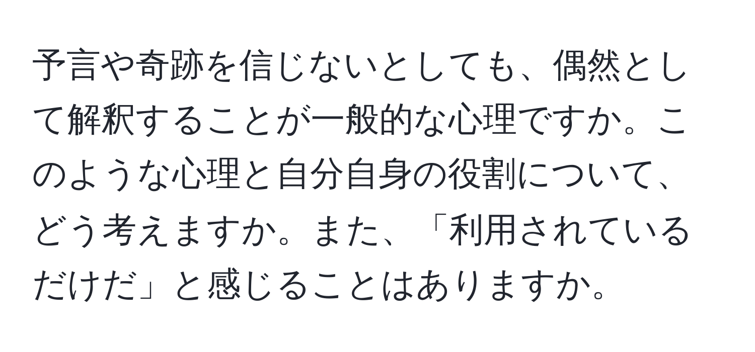 予言や奇跡を信じないとしても、偶然として解釈することが一般的な心理ですか。このような心理と自分自身の役割について、どう考えますか。また、「利用されているだけだ」と感じることはありますか。