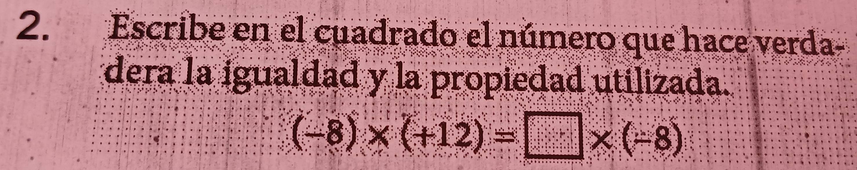 Escribe en el cuadrado el número que hace verda- 
dera la igualdad y la propiedad utilizada.
(-8)* (+12)=□ * (-8)