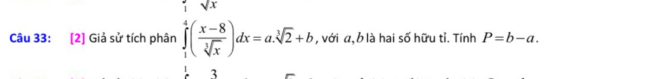 sqrt(x)
Câu 33: [2] Giả sử tích phân ∈tlimits _1^(4(frac x-8)sqrt[3](x))dx=a.sqrt[3](2)+b , với a, b là hai số hữu tỉ. Tính P=b-a. 
3