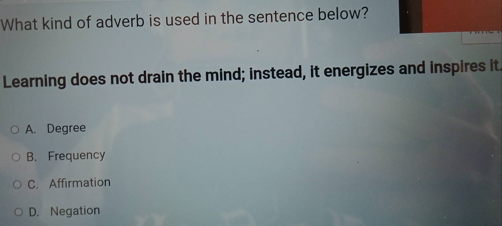 What kind of adverb is used in the sentence below?
Learning does not drain the mind; instead, it energizes and inspires it
A. Degree
B. Frequency
C. Affirmation
D. Negation