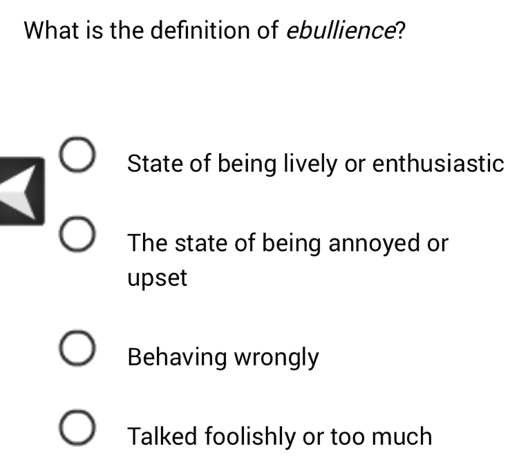 What is the definition of ebullience?
State of being lively or enthusiastic
The state of being annoyed or
upset
Behaving wrongly
Talked foolishly or too much