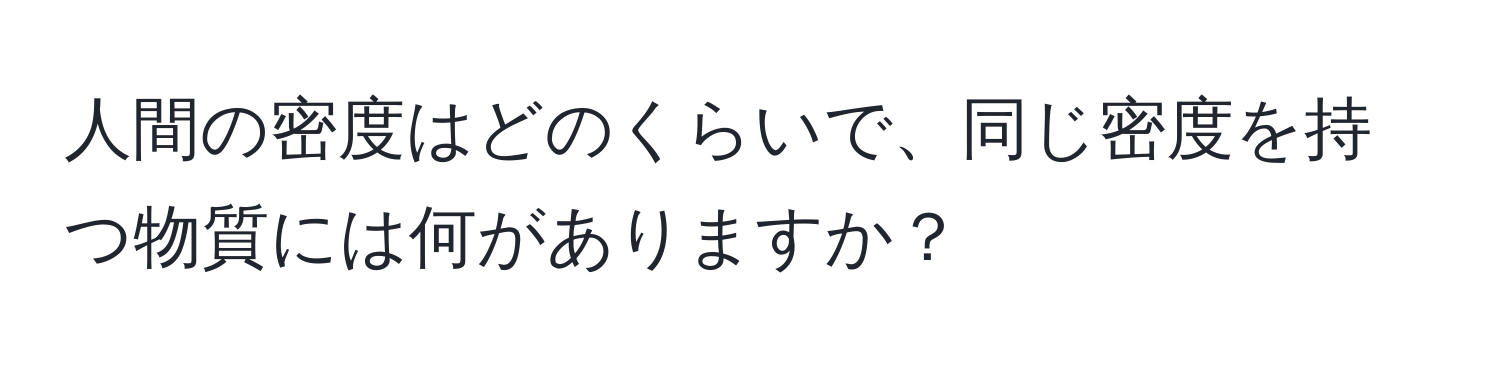 人間の密度はどのくらいで、同じ密度を持つ物質には何がありますか？