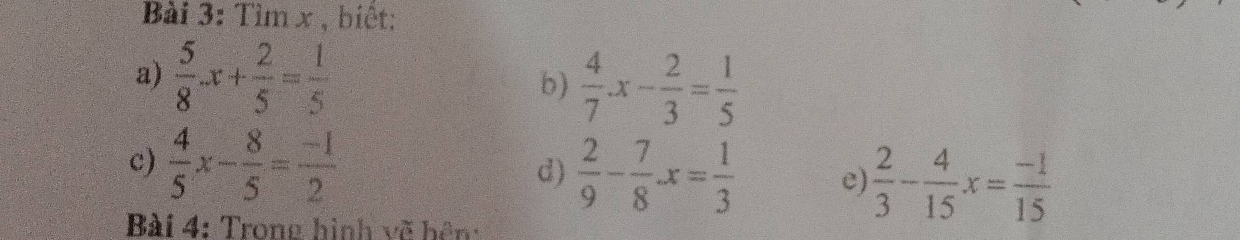 Tìm x , biết: 
a)  5/8 .x+ 2/5 = 1/5   4/7 .x- 2/3 = 1/5 
b) 
c)  4/5 x- 8/5 = (-1)/2 
d)  2/9 - 7/8 · x= 1/3 
e)  2/3 - 4/15 x= (-1)/15 
Bài 4: Trong hình vẽ bên: