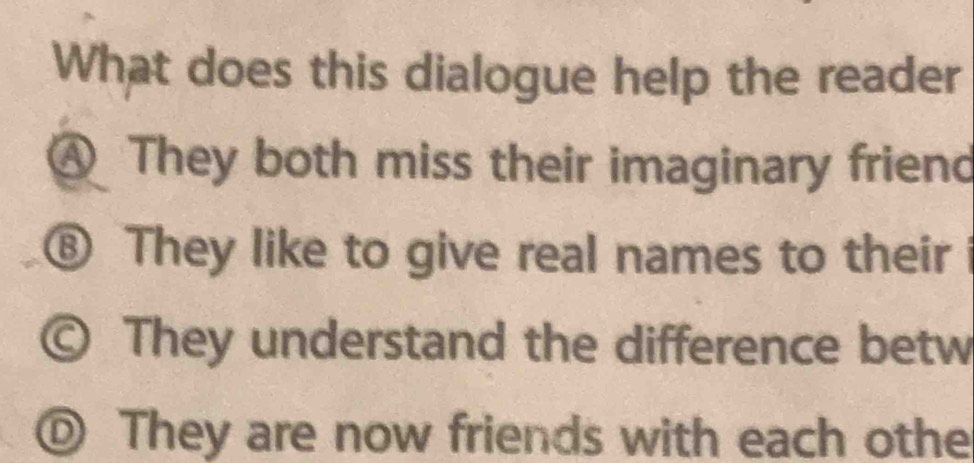 What does this dialogue help the reader
④ They both miss their imaginary friend
⑧ They like to give real names to their i
© They understand the difference betw
⑩ They are now friends with each othe