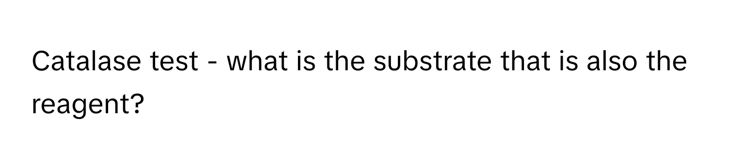 Catalase test - what is the substrate that is also the reagent?