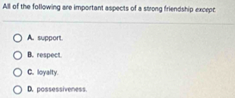 All of the following are important aspects of a strong friendship except
A. support.
B. respect.
C. loyalty.
D. possessiveness.