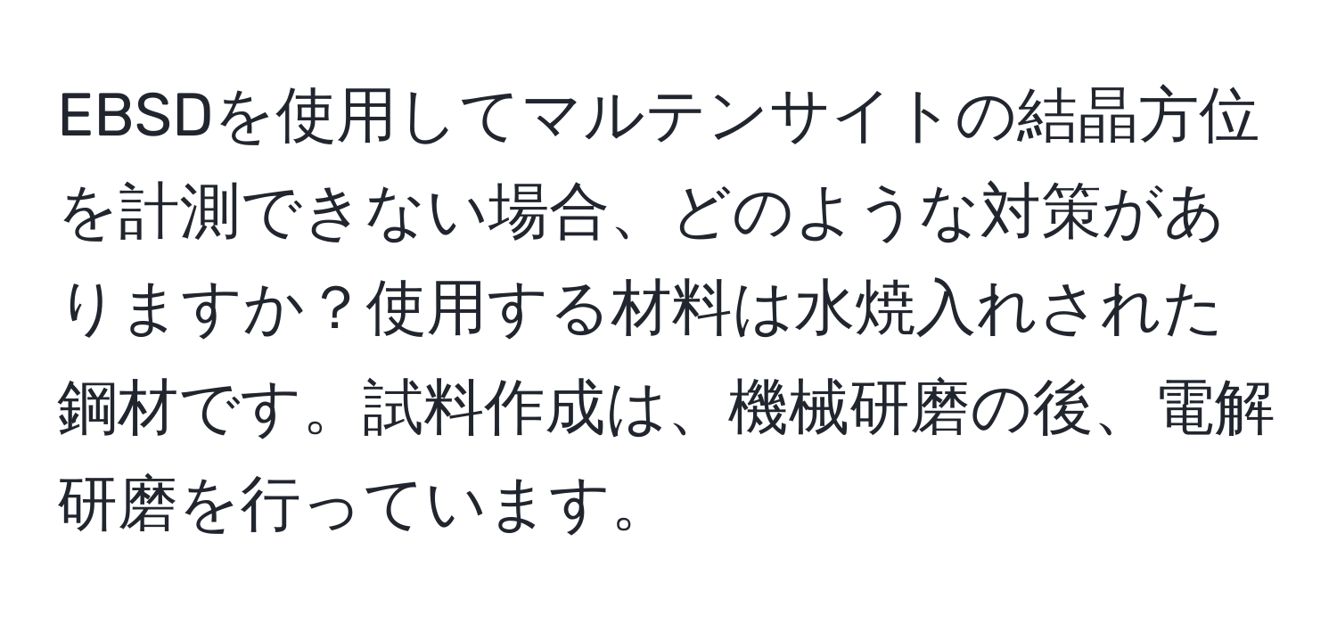 EBSDを使用してマルテンサイトの結晶方位を計測できない場合、どのような対策がありますか？使用する材料は水焼入れされた鋼材です。試料作成は、機械研磨の後、電解研磨を行っています。