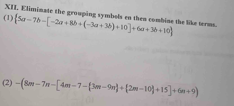 Eliminate the grouping symbols en then combine the like terms. 
(1)  5a-7b-[-2a+8b+(-3a+3b)+10]+6a+3b+10
(2) -(8m-7n-[4m-7- 3m-9n + 2m-10 +15]+6n+9)