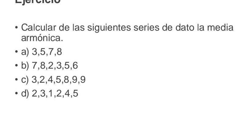 Calcular de las siguientes series de dato la media
armónica.
a) 3, 5, 7, 8
b) 7, 8, 2, 3, 5, 6
c) 3, 2, 4, 5, 8, 9, 9
d) 2, 3, 1, 2, 4, 5