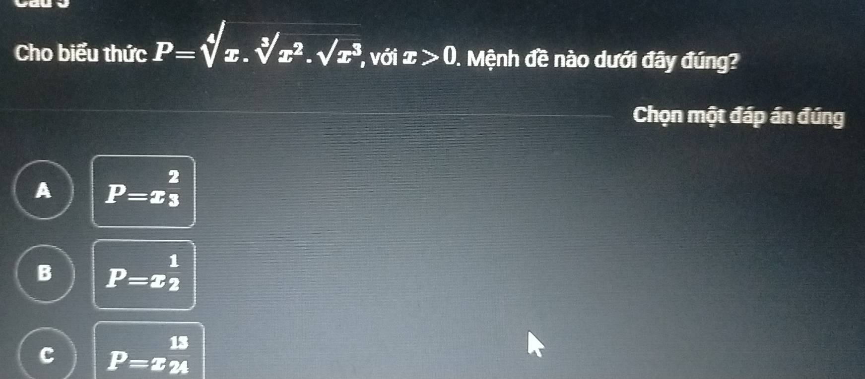 Cho biểu thức P=sqrt[4](x.sqrt [3]x^2.sqrt x^3) , với x>0 0. Mệnh đề nào dưới đây đúng?
Chọn một đáp án đúng
A P=x_3^2
B P=x_2^1
P=x_(24)^(13)