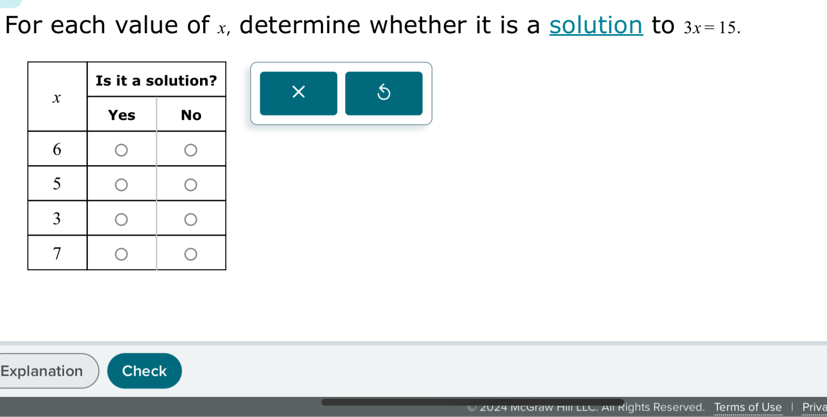 For each value of x, determine whether it is a solution to 3x=15. 
× 5 
Explanation Check 
2024 McGraw Hill LLC. All Rights Reserved. Terms of Use | Priva