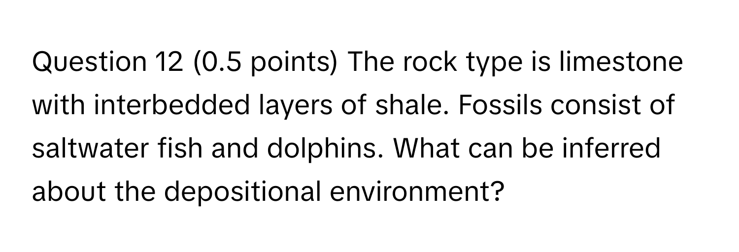 The rock type is limestone with interbedded layers of shale. Fossils consist of saltwater fish and dolphins.  What can be inferred about the depositional environment?