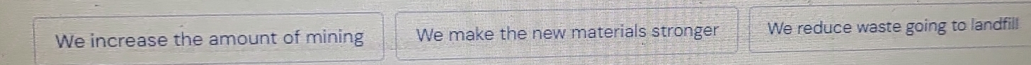 We increase the amount of mining We make the new materials stronger We reduce waste going to landfill
